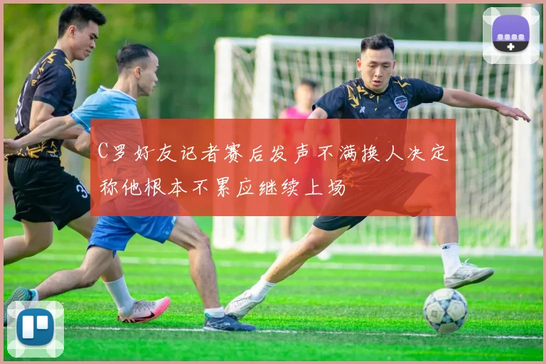 C罗好友记者赛后发声不满换人决定称他根本不累应继续上场