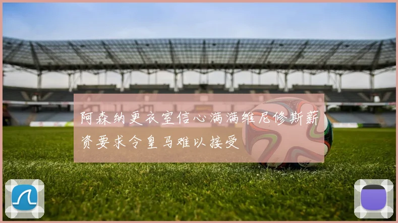 阿森纳更衣室信心满满维尼修斯薪资要求令皇马难以接受
