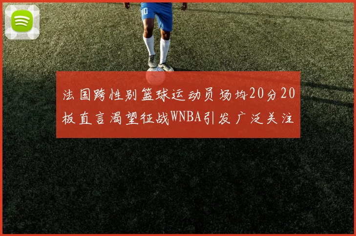 法国跨性别篮球运动员场均20分20板直言渴望征战WNBA引发广泛关注