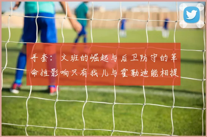 手套：文班的崛起与后卫防守的革命性影响只有我儿与霍勒迪能相提并论