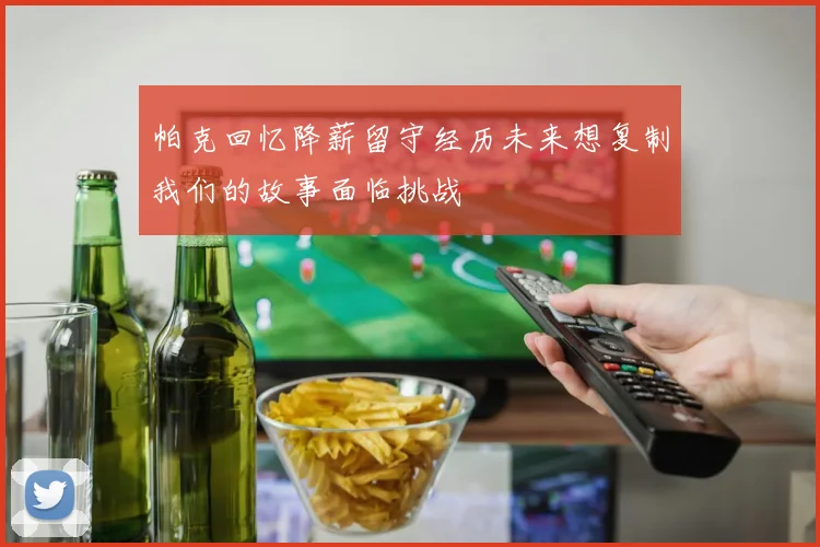帕克回忆降薪留守经历未来想复制我们的故事面临挑战
