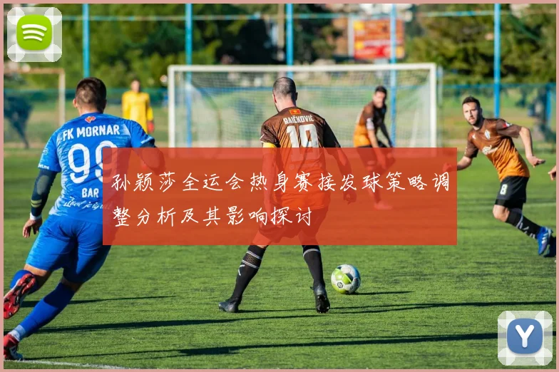 孙颖莎全运会热身赛接发球策略调整分析及其影响探讨