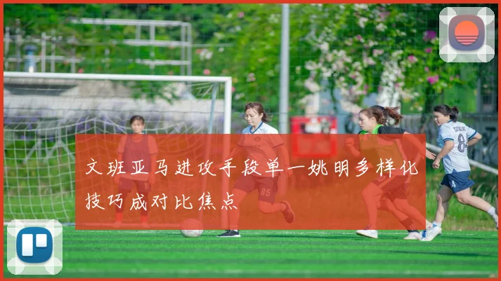 文班亚马进攻手段单一姚明多样化技巧成对比焦点