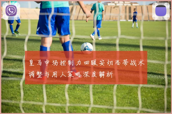 皇马中场控制力回暖安切洛蒂战术调整与用人策略深度解析