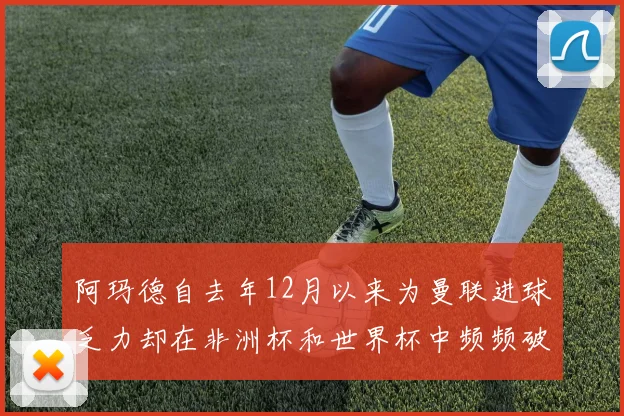 阿玛德自去年12月以来为曼联进球乏力却在非洲杯和世界杯中频频破门